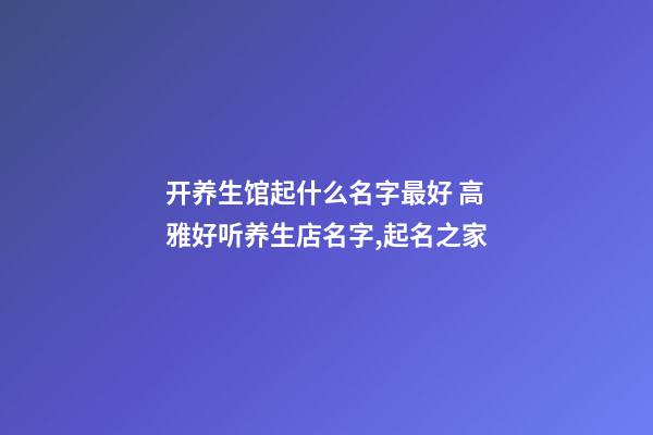 开养生馆起什么名字最好 高雅好听养生店名字,起名之家-第1张-店铺起名-玄机派